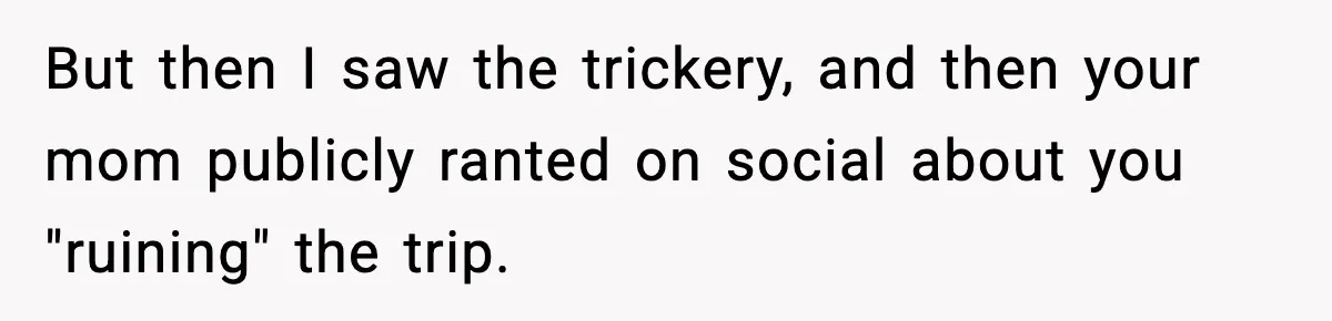 But then I saw the trickery, and then your mom publicly ranted on social about you "ruining" the trip.
