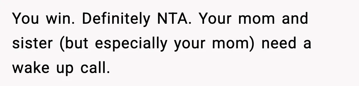 You win. Definitely NTA. Your mom and sister (but especially your mom) need a wake up call.