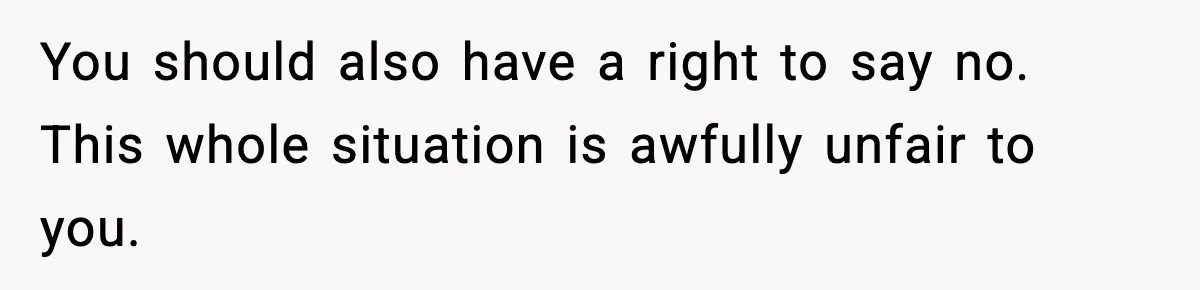 You should also have a right to say no. This whole situation is awfully unfair to you.