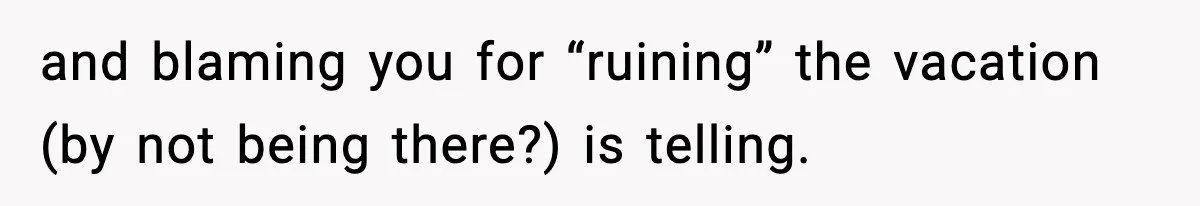 and blaming you for “ruining” the vacation (by not being there?) is telling.