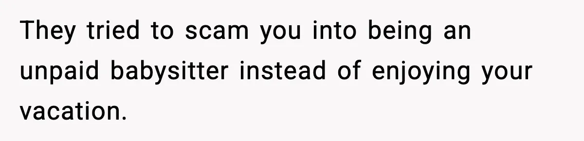 They tried to scam you into being an unpaid babysitter instead of enjoying your vacation.