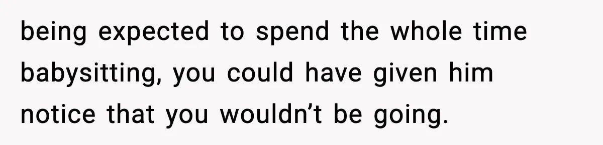 being expected to spend the whole time babysitting, you could have given him notice that you wouldn’t be going.