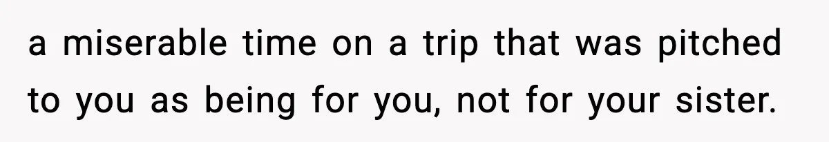 a miserable time on a trip that was pitched to you as being for you, not for your sister.