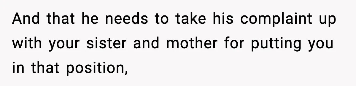 And that he needs to take his complaint up with your sister and mother for putting you in that position,