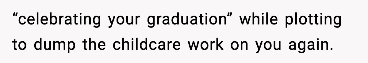 “celebrating your graduation” while plotting to dump the childcare work on you again.
