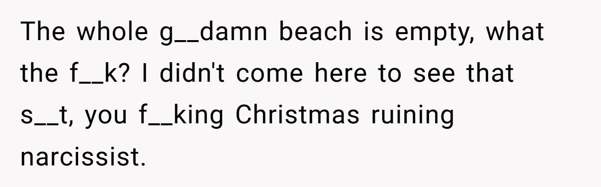 The whole g__damn beach is empty, what the f__k? I didn't come here to see that s__t, you f__king Christmas ruining narcissist.