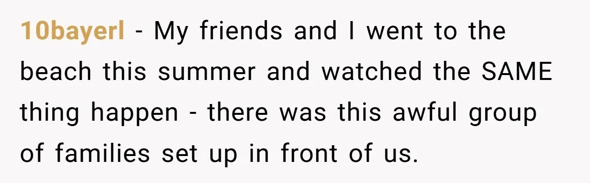 10bayerl − My friends and I went to the beach this summer and watched the SAME thing happen - there was this awful group of families set up in front...