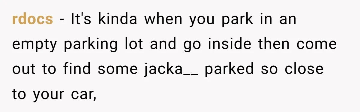 rdocs − It's kinda when you park in an empty parking lot and go inside then come out to find some jacka__ parked so close to your car,