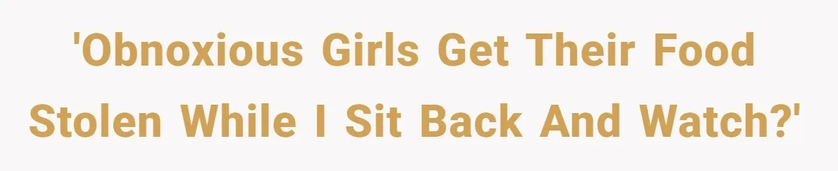 'Obnoxious girls get their food stolen while I sit back and watch?'