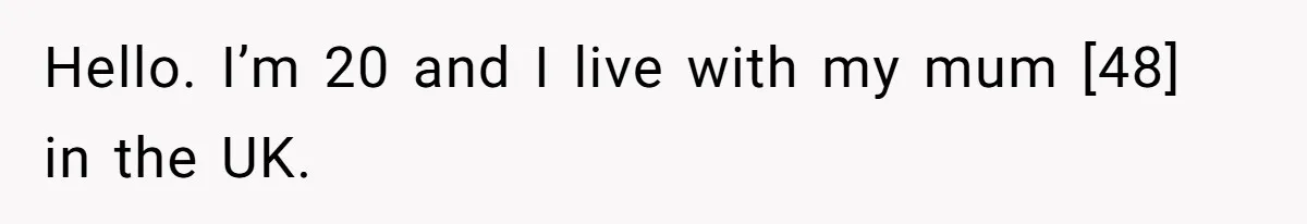Hello. I’m 20 and I live with my mum [48] in the UK.