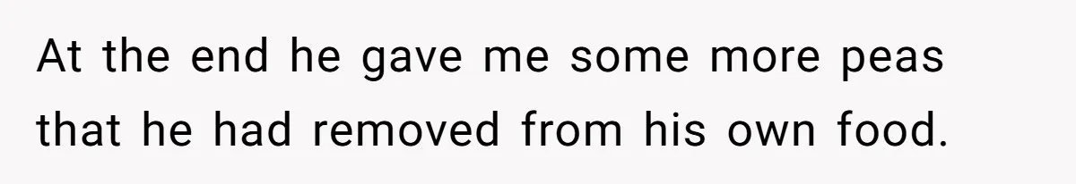 At the end he gave me some more peas that he had removed from his own food.