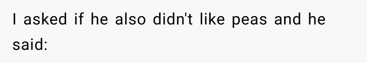 I asked if he also didn't like peas and he said: