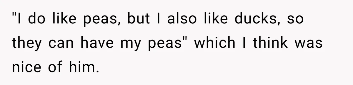 ''I do like peas, but I also like ducks, so they can have my peas'' which I think was nice of him.
