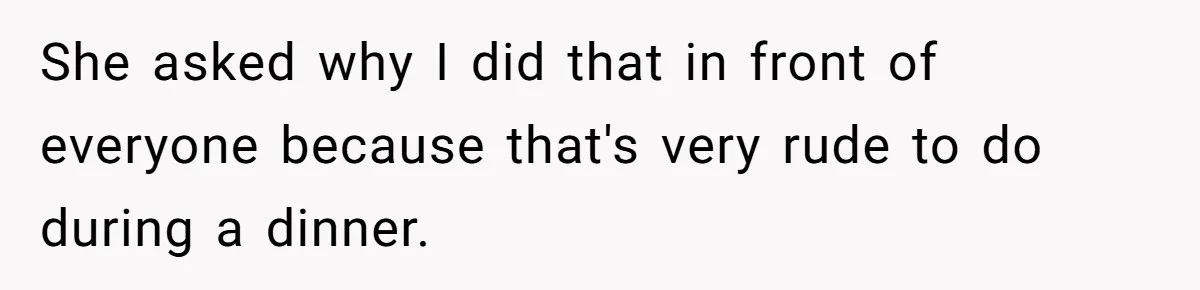 She asked why I did that in front of everyone because that's very rude to do during a dinner.