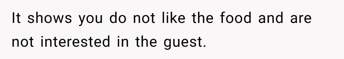 It shows you do not like the food and are not interested in the guest.