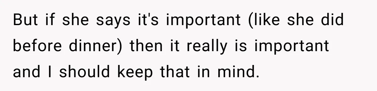 But if she says it's important (like she did before dinner) then it really is important and I should keep that in mind.