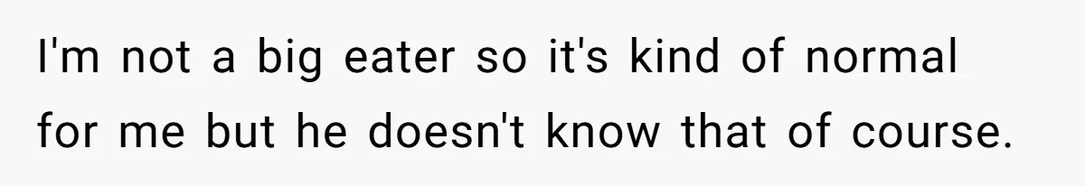 I'm not a big eater so it's kind of normal for me but he doesn't know that of course.