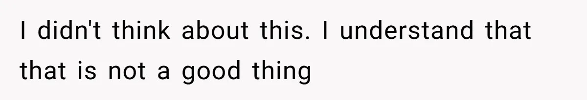 I didn't think about this. I understand that that is not a good thing