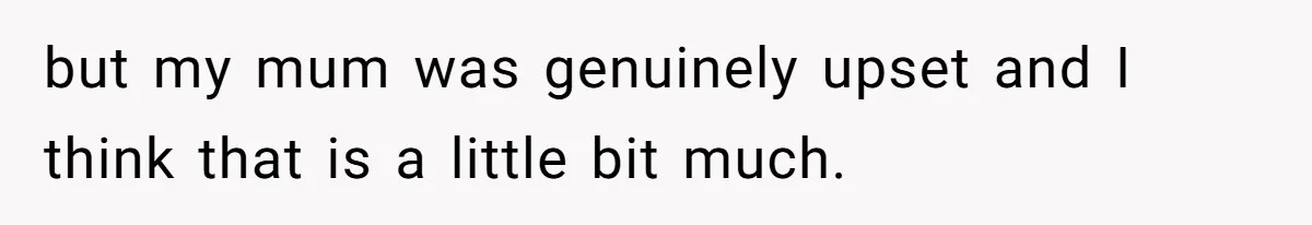 but my mum was genuinely upset and I think that is a little bit much.