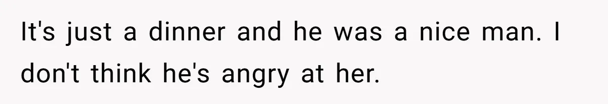 It's just a dinner and he was a nice man. I don't think he's angry at her.