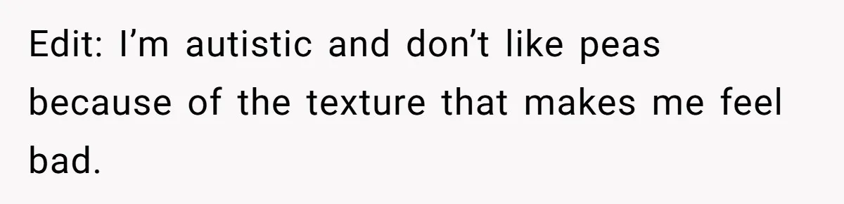 Edit: I’m autistic and don’t like peas because of the texture that makes me feel bad.