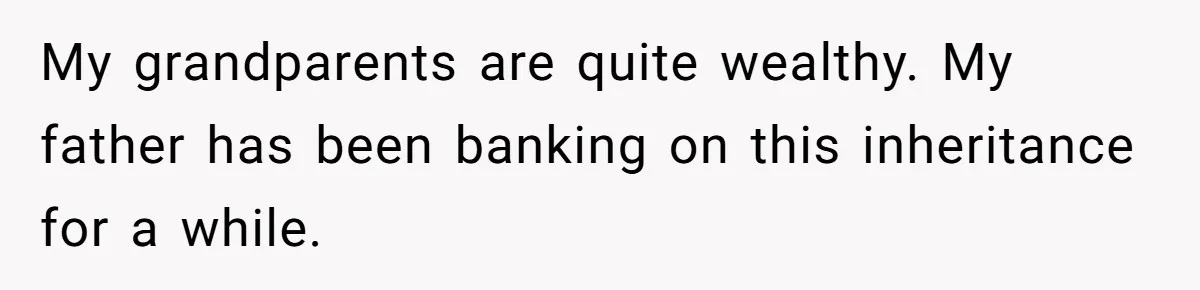 My grandparents are quite wealthy. My father has been banking on this inheritance for a while.