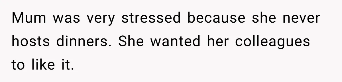 Mum was very stressed because she never hosts dinners. She wanted her colleagues to like it.