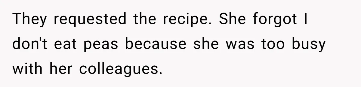 They requested the recipe. She forgot I don't eat peas because she was too busy with her colleagues.