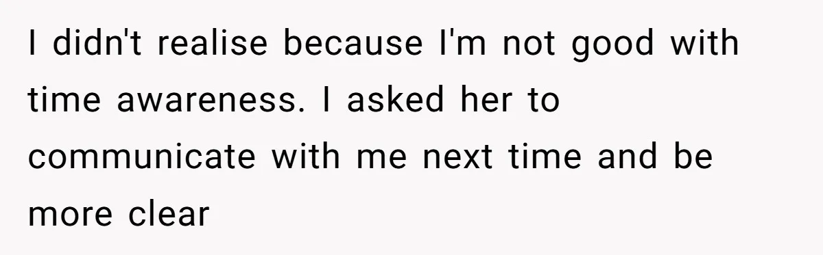 I didn't realise because I'm not good with time awareness. I asked her to communicate with me next time and be more clear