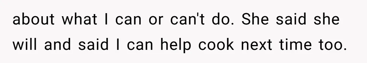 about what I can or can't do. She said she will and said I can help cook next time too.