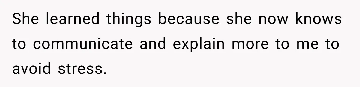 She learned things because she now knows to communicate and explain more to me to avoid stress.