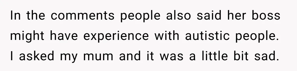 In the comments people also said her boss might have experience with autistic people. I asked my mum and it was a little bit sad.