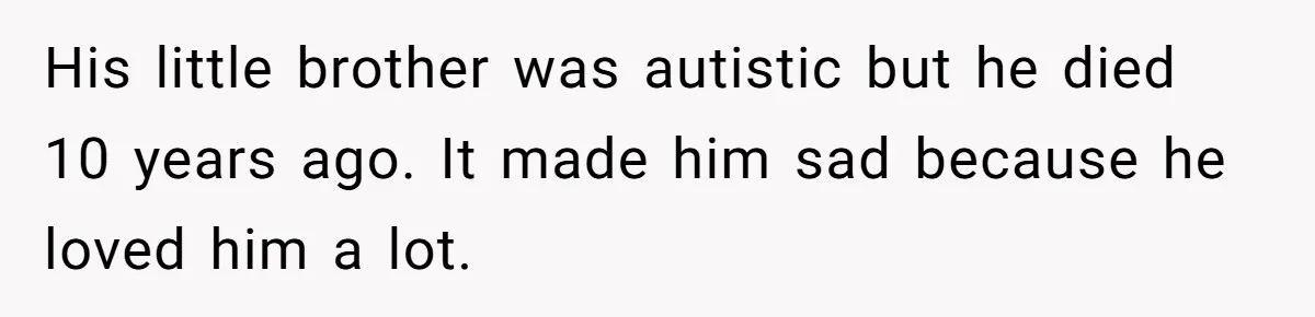 His little brother was autistic but he died 10 years ago. It made him sad because he loved him a lot.