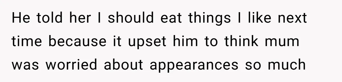 He told her I should eat things I like next time because it upset him to think mum was worried about appearances so much