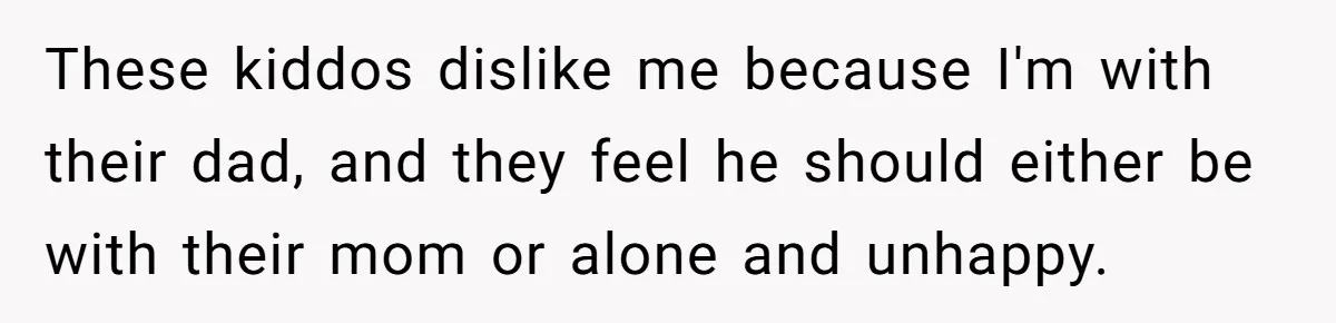These kiddos dislike me because I'm with their dad, and they feel he should either be with their mom or alone and unhappy.