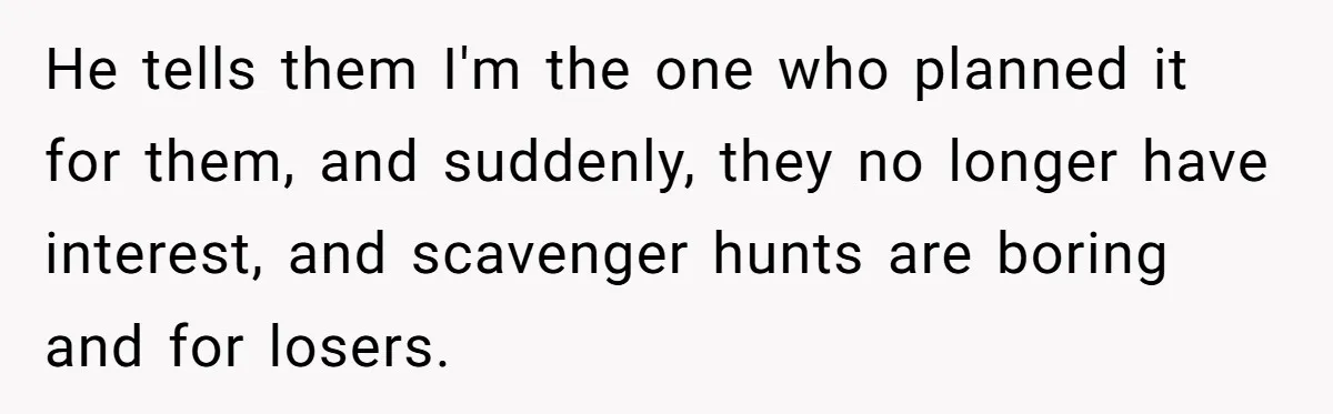 He tells them I'm the one who planned it for them, and suddenly, they no longer have interest, and scavenger hunts are boring and for losers.