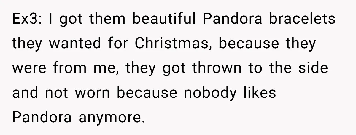 Ex3: I got them beautiful Pandora bracelets they wanted for Christmas, because they were from me, they got thrown to the side and not worn because nobody likes Pandora anymore.
