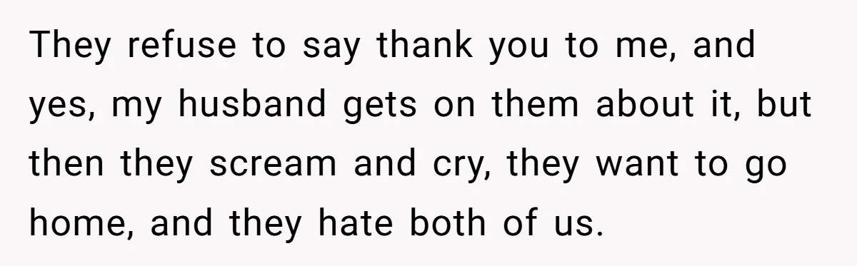 They refuse to say thank you to me, and yes, my husband gets on them about it, but then they scream and cry, they want to go home, and they...