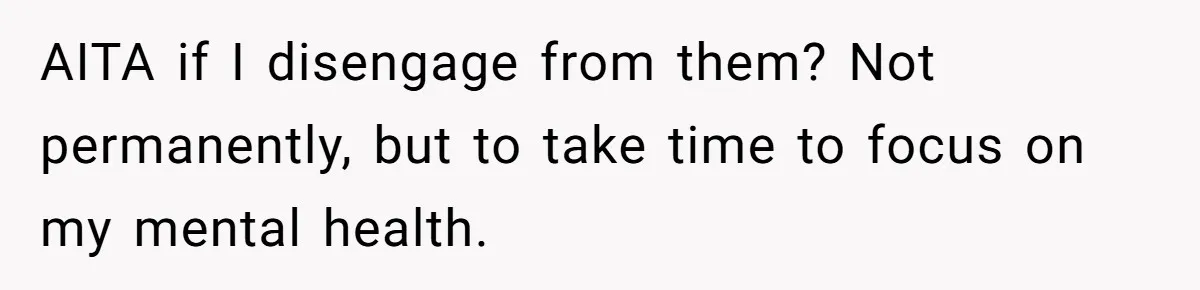 AITA if I disengage from them? Not permanently, but to take time to focus on my mental health.
