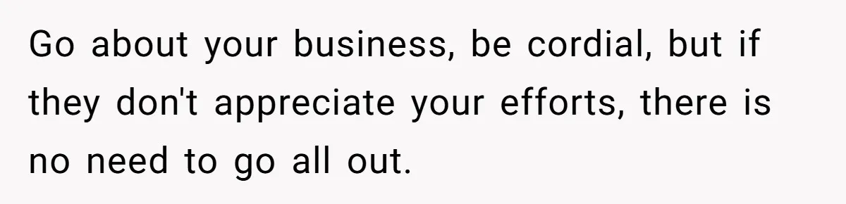 Go about your business, be cordial, but if they don't appreciate your efforts, there is no need to go all out.