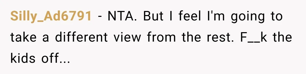 Silly_Ad6791 − NTA. But I feel I'm going to take a different view from the rest. F__k the kids off...