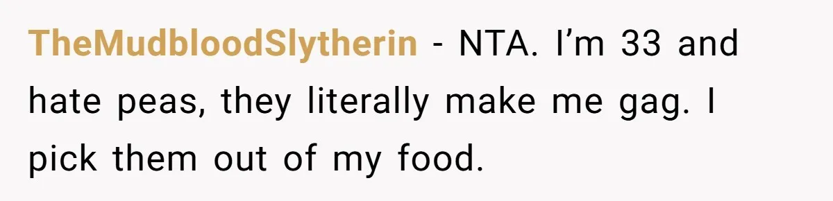 TheMudbloodSlytherin − NTA. I’m 33 and hate peas, they literally make me gag. I pick them out of my food.