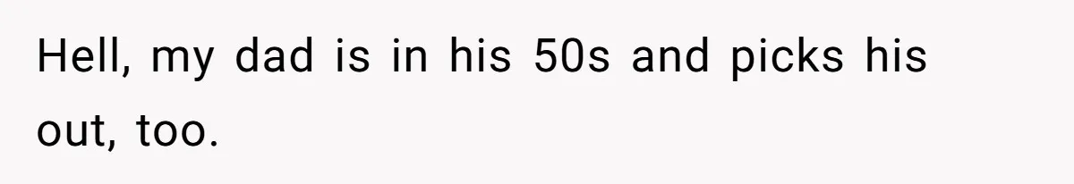 Hell, my dad is in his 50s and picks his out, too.