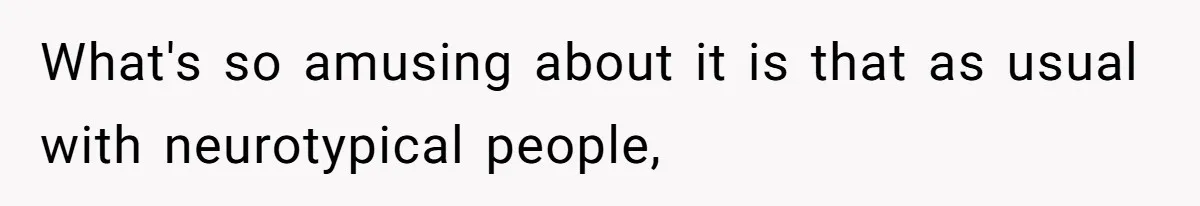 What's so amusing about it is that as usual with neurotypical people,