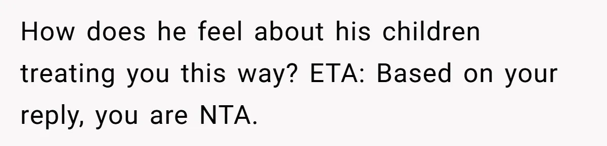 How does he feel about his children treating you this way? ETA: Based on your reply, you are NTA.