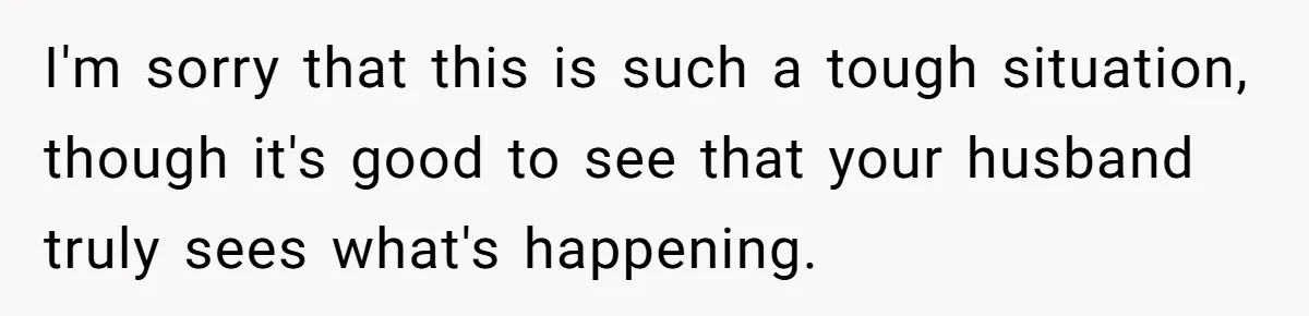 I'm sorry that this is such a tough situation, though it's good to see that your husband truly sees what's happening.