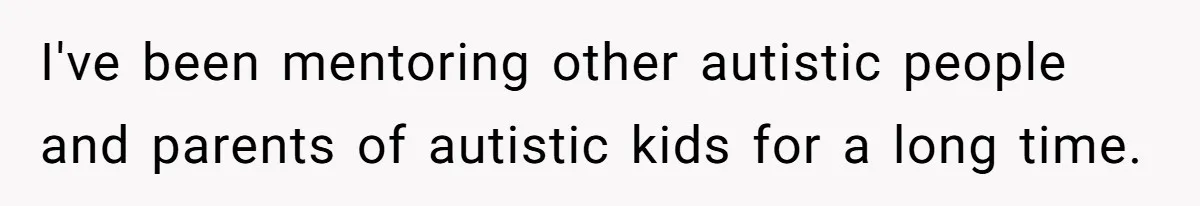 I've been mentoring other autistic people and parents of autistic kids for a long time.