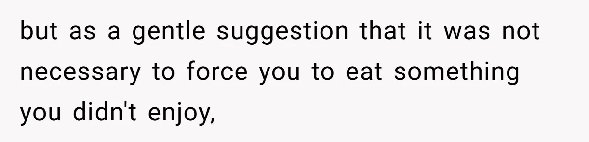but as a gentle suggestion that it was not necessary to force you to eat something you didn't enjoy,