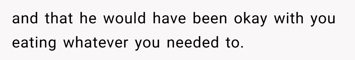 and that he would have been okay with you eating whatever you needed to.