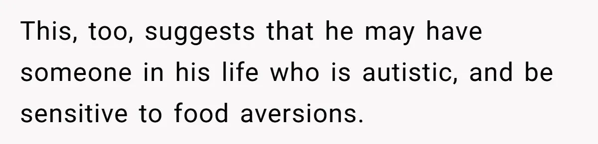 This, too, suggests that he may have someone in his life who is autistic, and be sensitive to food aversions.